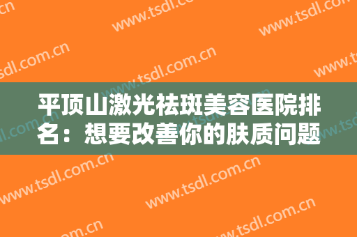 平顶山激光祛斑美容医院排名：想要改善你的肤质问题，这些医院你值得信赖！