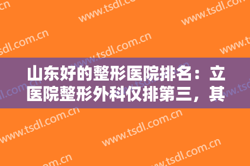 山东好的整形医院排名：立医院整形外科仅排第三，其他医院都是哪些？