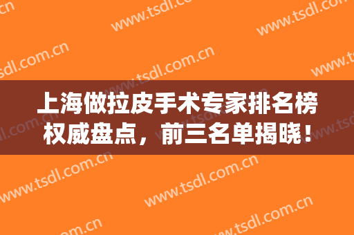 上海做拉皮手术专家排名榜权威盘点，前三名单揭晓！除皱抗衰新选择(上海哪家做拉皮手术最好)