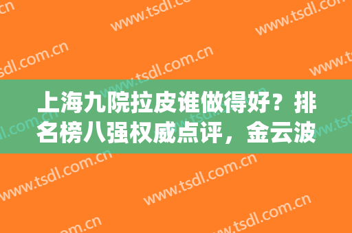 上海九院拉皮谁做得好？排名榜八强权威点评，金云波口碑实力获好评(上海九院做大拉皮多少钱?)