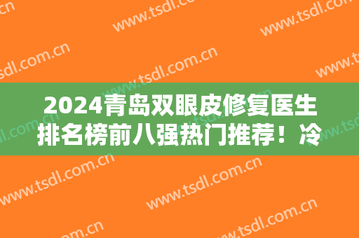 2024青岛双眼皮修复医生排名榜前八强热门推荐！冷向锋、王彦进等入围