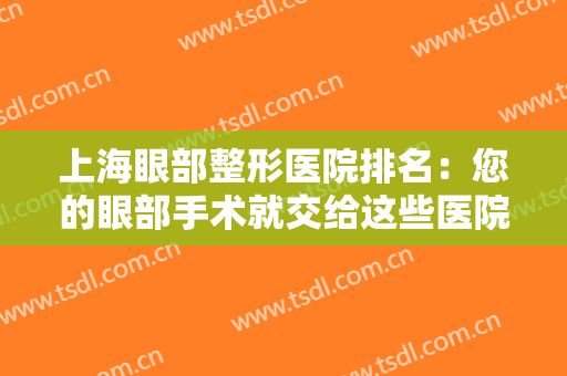 上海眼部整形医院排名：您的眼部手术就交给这些医院来做吧，可以放心！