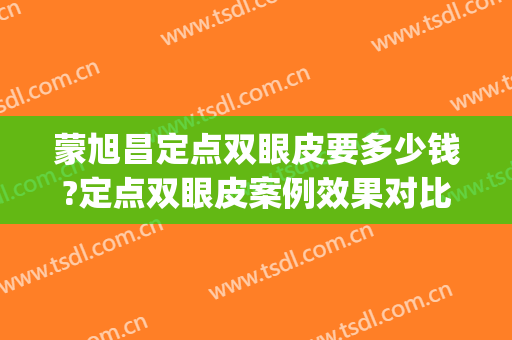 蒙旭昌定点双眼皮要多少钱?定点双眼皮案例效果对比图_广西医科大学第一附属医院