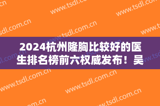 2024杭州隆胸比较好的医生排名榜前六权威发布！吴溯帆、范希玲等大咖在内