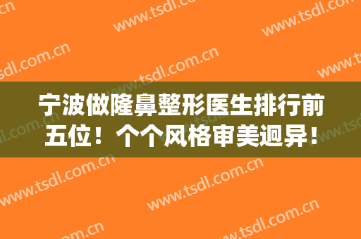 宁波做隆鼻整形医生排行前五位！个个风格审美迥异！就看你怎么挑(宁波鼻子整形)