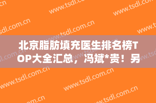 北京脂肪填充医生排名榜TOP大全汇总，冯斌*贵！另一位*难预约(北京专门做脂肪填充的医院)