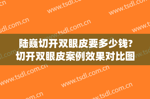 陆巍切开双眼皮要多少钱?切开双眼皮案例效果对比图_桂林医学院附属医院