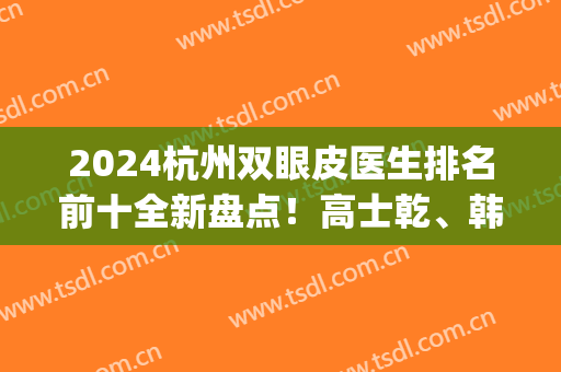 2024杭州双眼皮医生排名前十全新盘点！高士乾、韩超、薛旦等名气不小!(上海九院做双眼皮魏皎和谢芸)