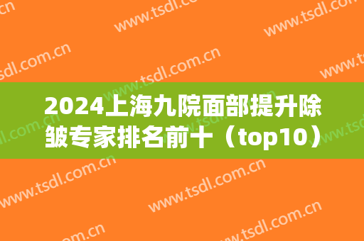 2024上海九院面部提升除皱专家排名前十（top10）！金云波、张余光等领衔！