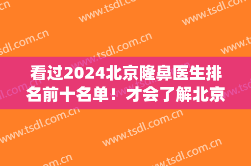看过2024北京隆鼻医生排名前十名单！才会了解北京整鼻子谁是鼻王！(北京做隆鼻最好的医生)