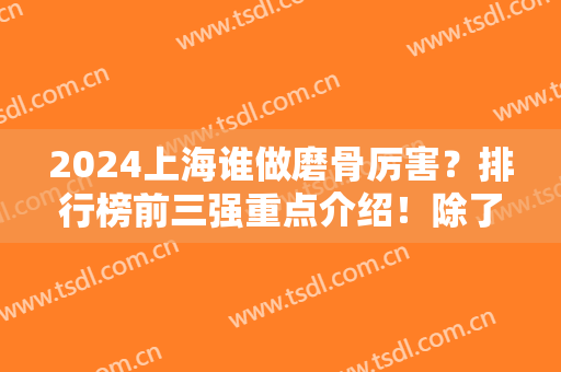 2024上海谁做磨骨厉害？排行榜前三强重点介绍！除了金一秀、穆雄铮还有谁