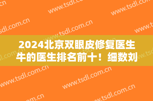 2024北京双眼皮修复医生牛的医生排名前十！细数刘凤卓、张冰洁等过人之处！