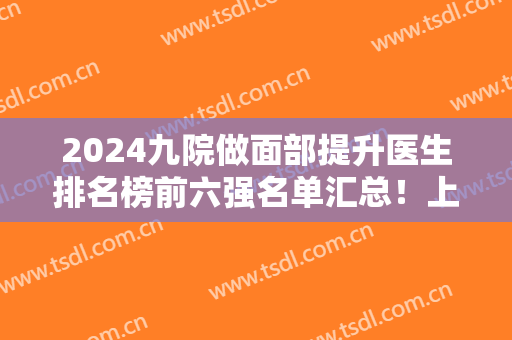 2024九院做面部提升医生排名榜前六强名单汇总！上海除皱价格表可查询！