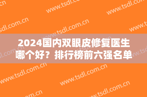 2024国内双眼皮修复医生哪个好？排行榜前六强名单公开！刘风卓、张冰洁入围