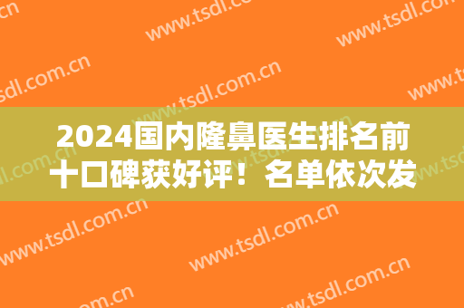 2024国内隆鼻医生排名前十口碑获好评！名单依次发布！刘彦军、李劲良等名医入榜