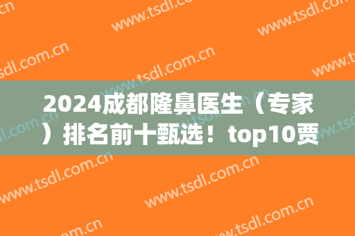 2024成都隆鼻医生（专家）排名前十甄选！top10贾德渊、于晓波、陈倩等名气佳！