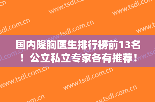 国内隆胸医生排行榜前13名！公立私立专家各有推荐！个个实力厉害(哪家隆胸医院最权威)