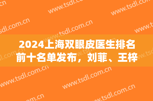 2024上海双眼皮医生排名前十名单发布，刘菲、王梓为九院拔得头筹(上海九院双眼皮王牌专家)