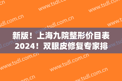 新版！上海九院整形价目表2024！双眼皮修复专家排名+价格同步一览(上海九院整形医院官网双眼皮多少钱)