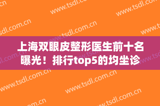 上海双眼皮整形医生前十名曝光！排行top5的均坐诊上海九院_价格同步