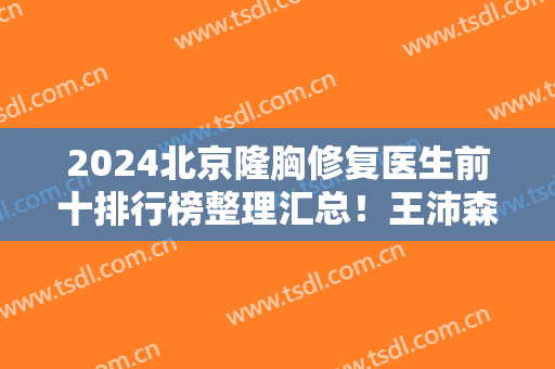 2024北京隆胸修复医生前十排行榜整理汇总！王沛森、韩啸等行业大咖口碑靠前