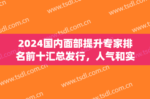 2024国内面部提升专家排名前十汇总发行，人气和实力个个可圈可点！(中国最权威的面部提升医生)