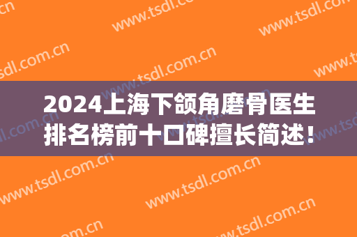 2024上海下颌角磨骨医生排名榜前十口碑擅长简述！九院多位专家上榜(上海下颌角磨骨人气医生)
