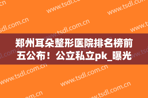 郑州耳朵整形医院排名榜前五公布！公立私立pk_曝光价目表参考(河南耳部整形哪家医院好)