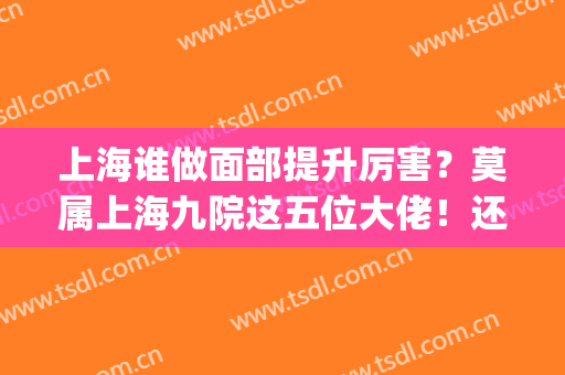 上海谁做面部提升厉害？莫属上海九院这五位大佬！还在排行榜十强中(上海九医院面部提升术怎么样)