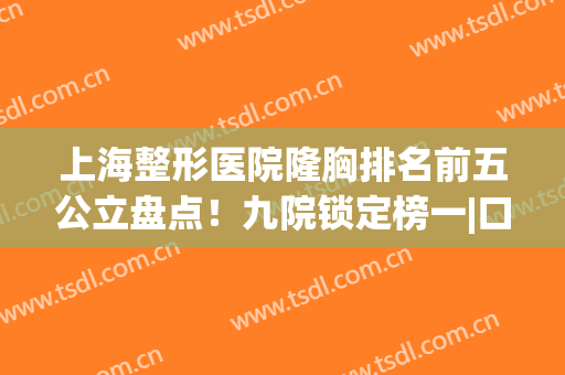上海整形医院隆胸排名前五公立盘点！九院锁定榜一|口碑绝绝子(上海专业隆胸整形医院)