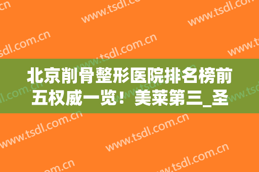 北京削骨整形医院排名榜前五权威一览！美莱第三_圣嘉新值得一看(削骨瘦脸哪个医院好)