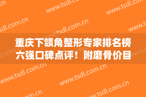 重庆下颌角整形专家排名榜六强口碑点评！附磨骨价目一览表(磨骨下颌角多少钱)