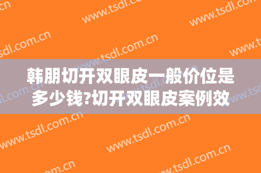 韩朋切开双眼皮一般价位是多少钱?切开双眼皮案例效果对比图_河北医科大学第二医院