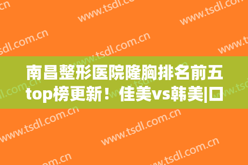 南昌整形医院隆胸排名前五top榜更新！佳美vs韩美|口碑实力出众(南昌整形美容医院排名)