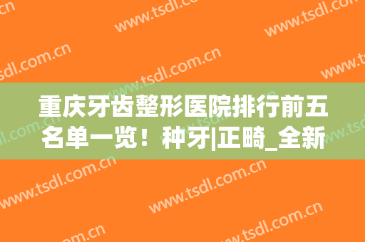 重庆牙齿整形医院排行前五名单一览！种牙|正畸_全新价目表自测(重庆矫正牙齿的医院)