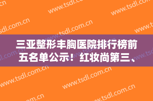 三亚整形丰胸医院排行榜前五名单公示！红妆尚第三、瑞希锁定榜一(三亚三甲整形医院)