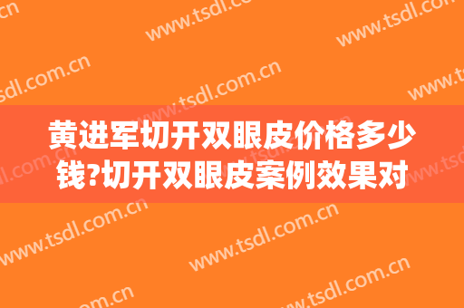 黄进军切开双眼皮价格多少钱?切开双眼皮案例效果对比图_南昌大学第一附属医院
