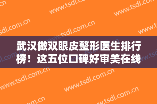 武汉做双眼皮整形医生排行榜！这五位口碑好审美在线得到不少姐妹肯定