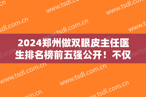 2024郑州做双眼皮主任医生排名榜前五强公开！不仅口碑好而且价格也亲民