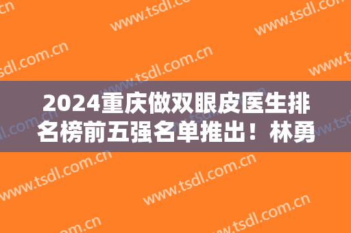 2024重庆做双眼皮医生排名榜前五强名单推出！林勇、李富强、张国强等入围