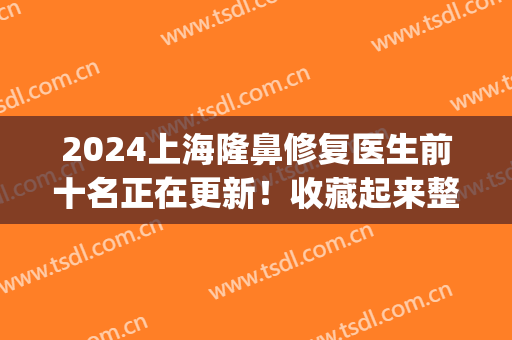 2025上海隆鼻修复医生前十名正在更新！收藏起来整鼻子不用愁！(上海隆鼻好的医生)