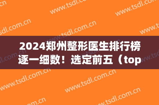 2024郑州整形医生排行榜逐一细数！选定前五（top5）来看看实力谁厉害？(郑州三甲医院整形科最新排名)