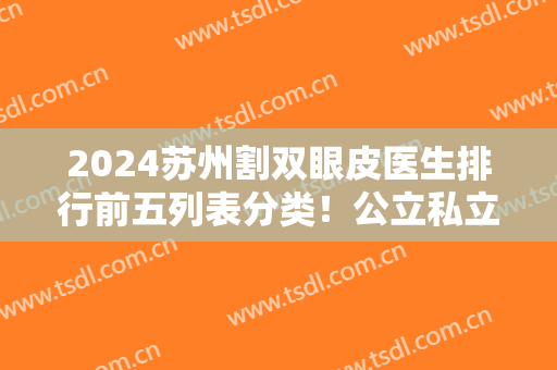 2024苏州割双眼皮医生排行前五列表分类！公立私立双双坐镇！你们选哪个？