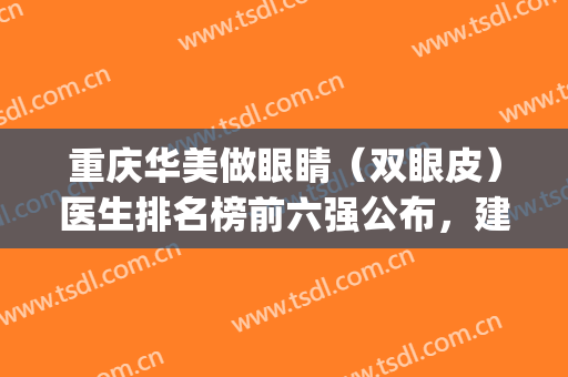 重庆华美做眼睛（双眼皮）医生排名榜前六强公布，建议收藏后仔细看(重庆市做双眼皮哪家医院好)
