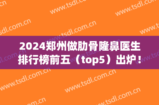 2024郑州做肋骨隆鼻医生排行榜前五（top5）出炉！翟晓梅、康深松等专家入围