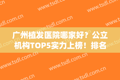 广州植发医院哪家好？公立机构TOP5实力上榜！排名靠前、价格不贵(广州植发哪个医院比较好)