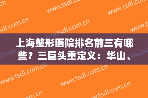 上海整形医院排名前三有哪些？三巨头重定义：华山、九院、伊莱美！(上海整形医院三甲排名)