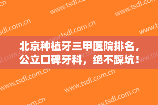 北京种植牙三甲医院排名，公立口碑牙科，绝不踩坑！(北京种植牙口碑最好的医院)