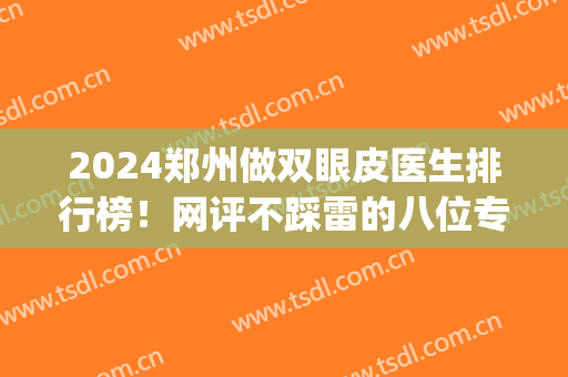 2024郑州做双眼皮医生排行榜！网评不踩雷的八位专家你面诊过吗？(郑州割双眼皮医生排名)