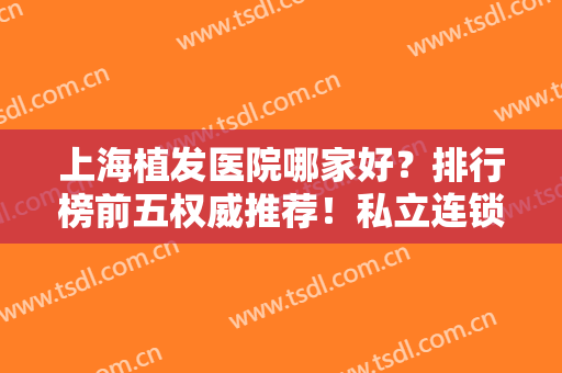 上海植发医院哪家好？排行榜前五权威推荐！私立连锁VS公立医美谁更胜一筹